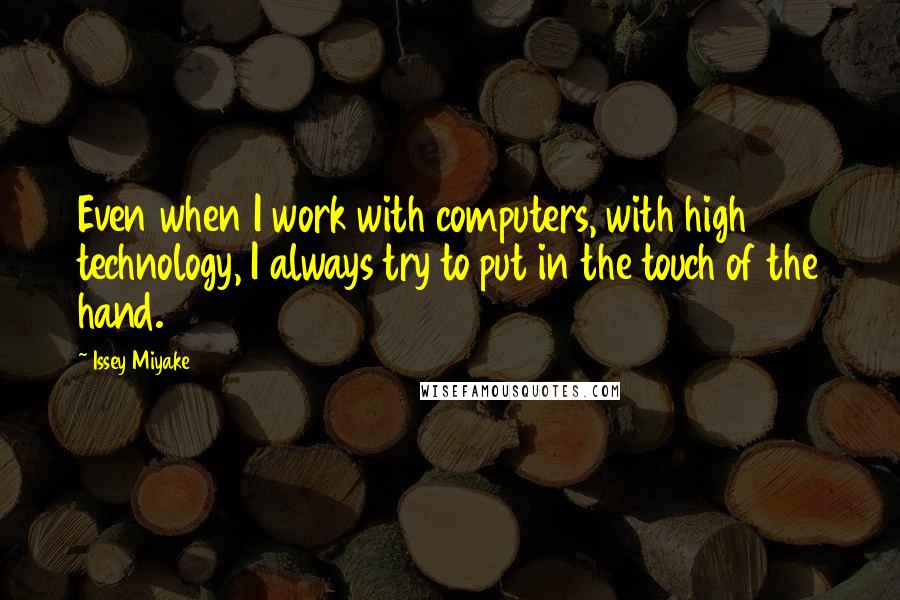 Issey Miyake Quotes: Even when I work with computers, with high technology, I always try to put in the touch of the hand.