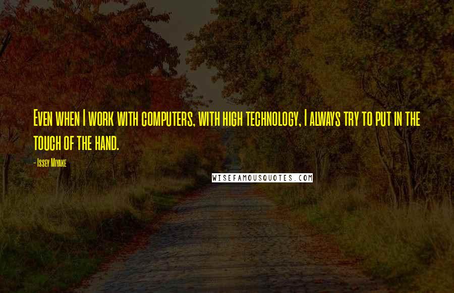 Issey Miyake Quotes: Even when I work with computers, with high technology, I always try to put in the touch of the hand.