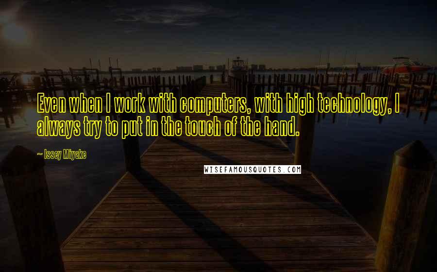 Issey Miyake Quotes: Even when I work with computers, with high technology, I always try to put in the touch of the hand.