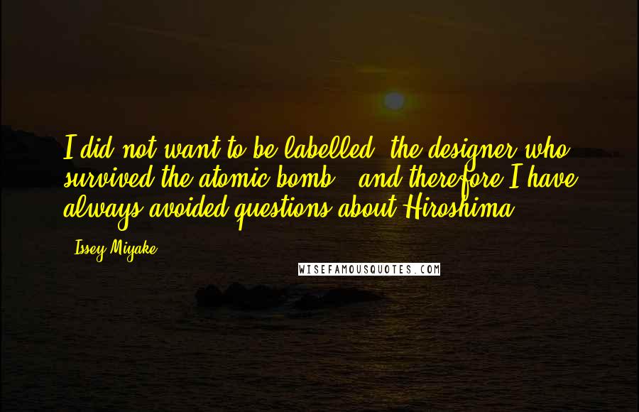 Issey Miyake Quotes: I did not want to be labelled 'the designer who survived the atomic bomb,' and therefore I have always avoided questions about Hiroshima.