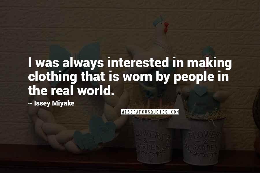 Issey Miyake Quotes: I was always interested in making clothing that is worn by people in the real world.
