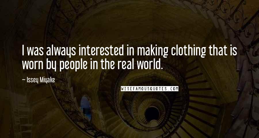 Issey Miyake Quotes: I was always interested in making clothing that is worn by people in the real world.