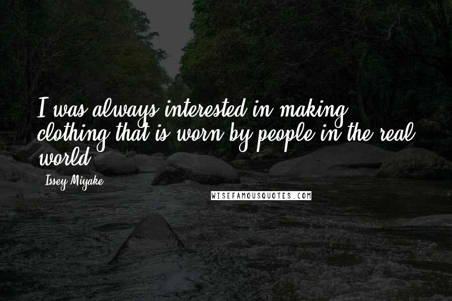 Issey Miyake Quotes: I was always interested in making clothing that is worn by people in the real world.