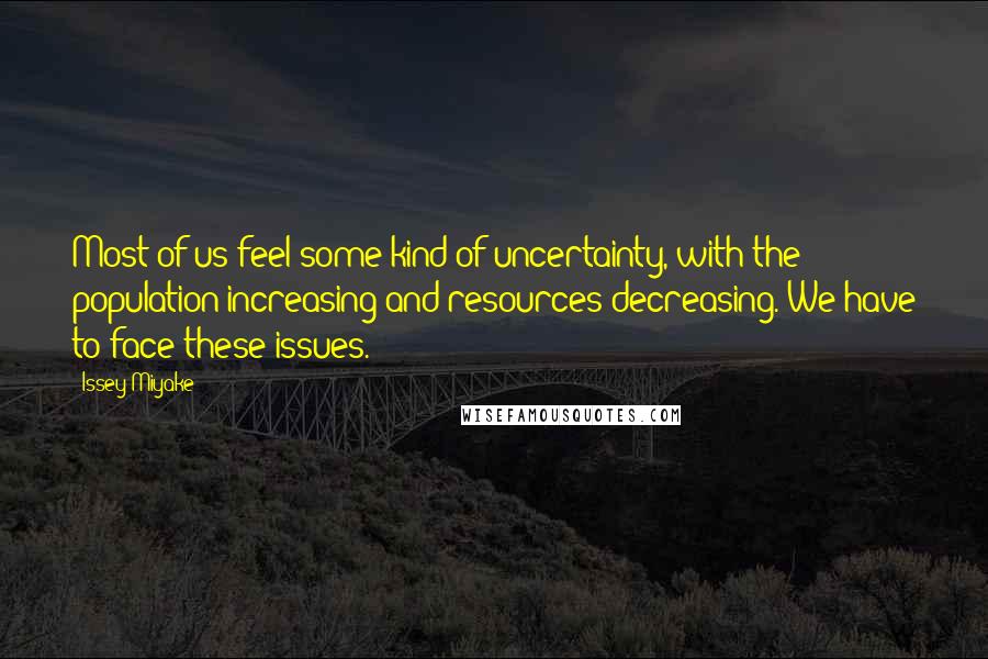 Issey Miyake Quotes: Most of us feel some kind of uncertainty, with the population increasing and resources decreasing. We have to face these issues.