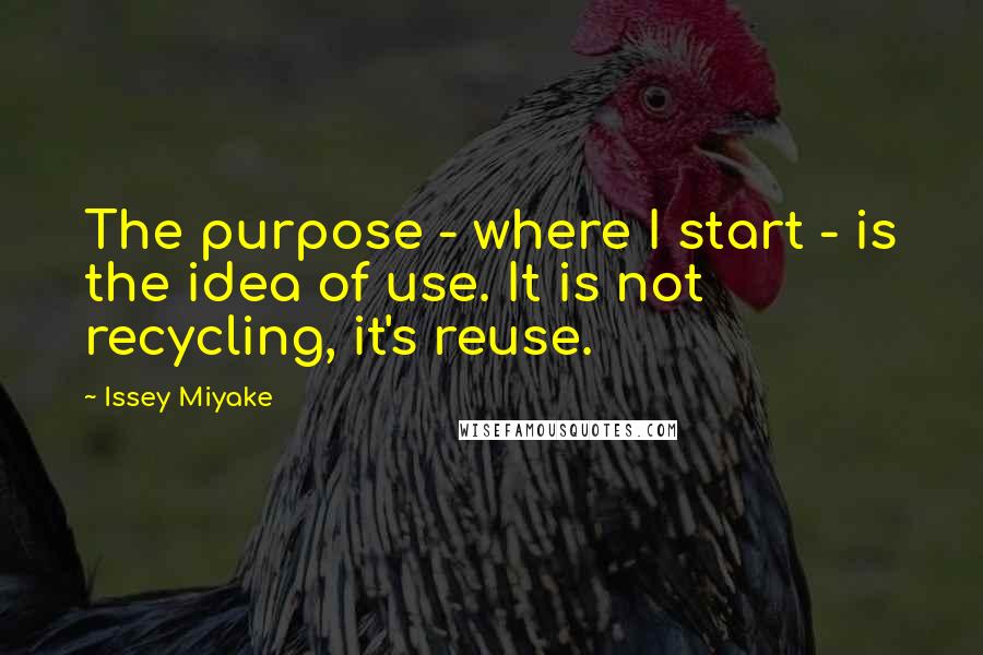 Issey Miyake Quotes: The purpose - where I start - is the idea of use. It is not recycling, it's reuse.