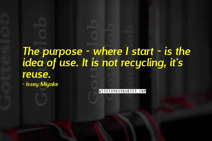 Issey Miyake Quotes: The purpose - where I start - is the idea of use. It is not recycling, it's reuse.