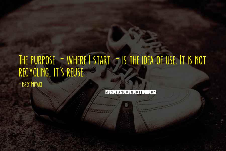 Issey Miyake Quotes: The purpose - where I start - is the idea of use. It is not recycling, it's reuse.