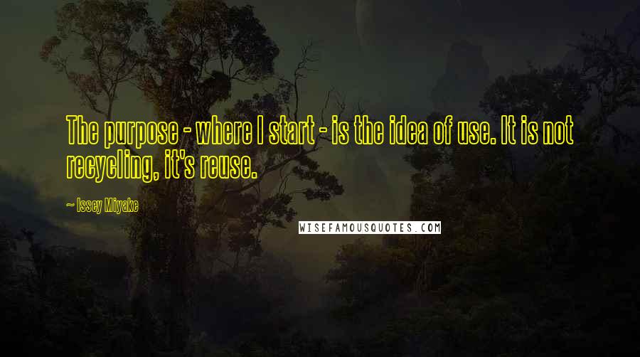 Issey Miyake Quotes: The purpose - where I start - is the idea of use. It is not recycling, it's reuse.