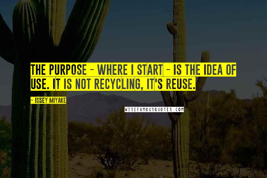 Issey Miyake Quotes: The purpose - where I start - is the idea of use. It is not recycling, it's reuse.