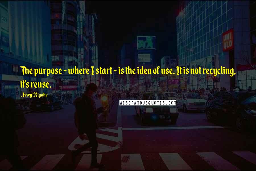 Issey Miyake Quotes: The purpose - where I start - is the idea of use. It is not recycling, it's reuse.