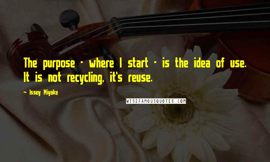 Issey Miyake Quotes: The purpose - where I start - is the idea of use. It is not recycling, it's reuse.