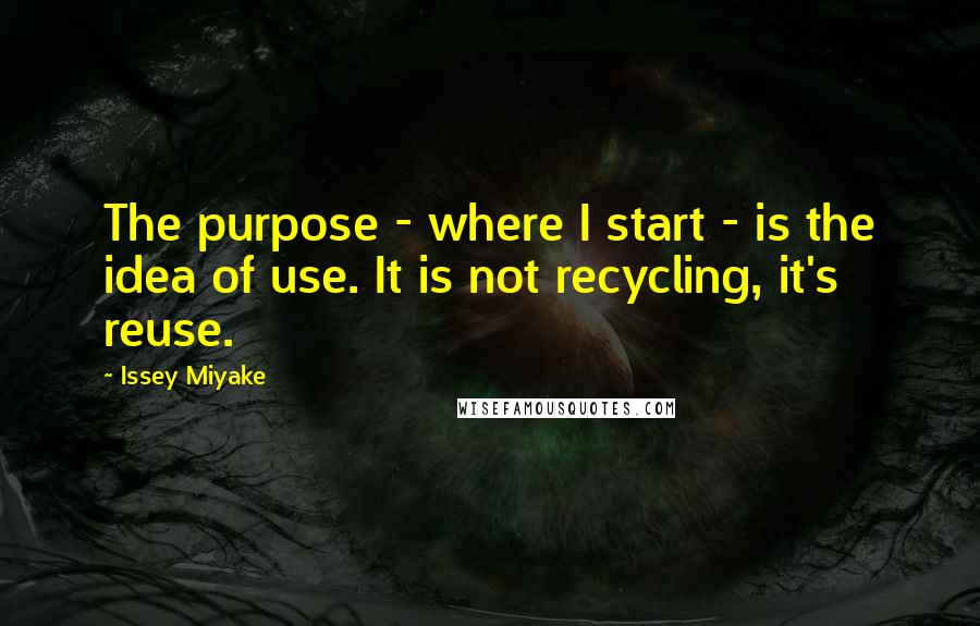 Issey Miyake Quotes: The purpose - where I start - is the idea of use. It is not recycling, it's reuse.