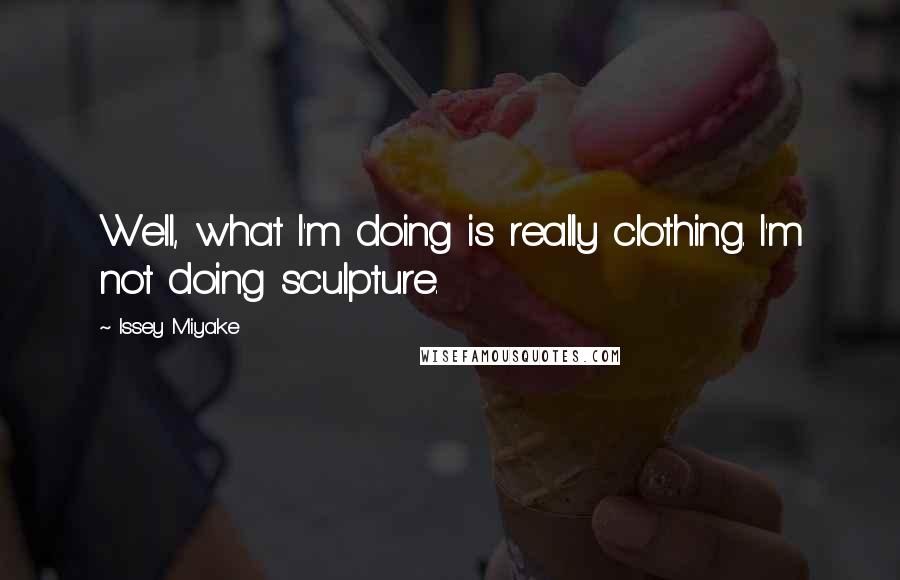 Issey Miyake Quotes: Well, what I'm doing is really clothing. I'm not doing sculpture.