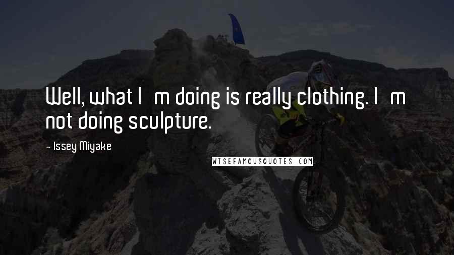 Issey Miyake Quotes: Well, what I'm doing is really clothing. I'm not doing sculpture.