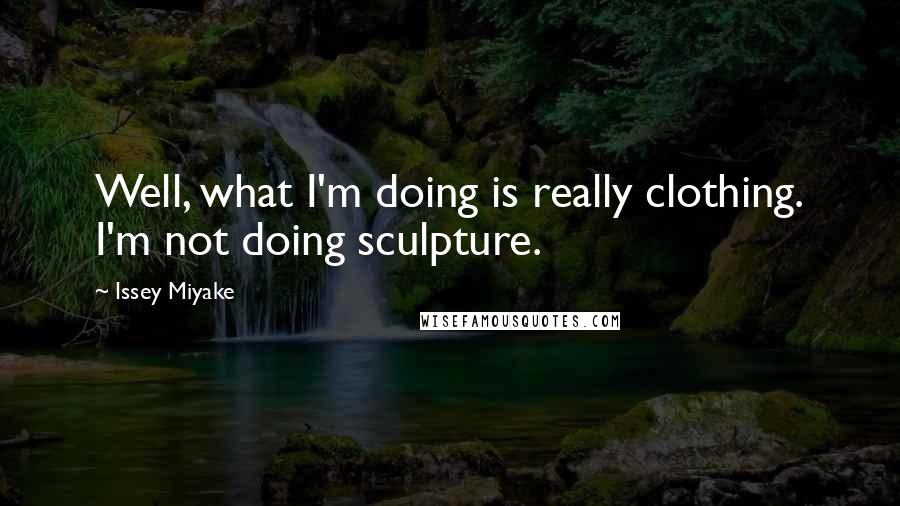 Issey Miyake Quotes: Well, what I'm doing is really clothing. I'm not doing sculpture.