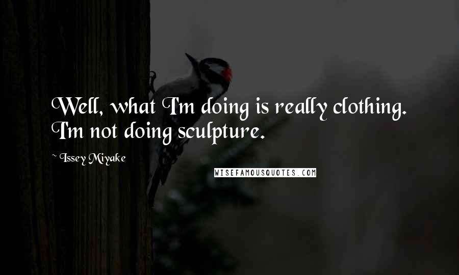 Issey Miyake Quotes: Well, what I'm doing is really clothing. I'm not doing sculpture.