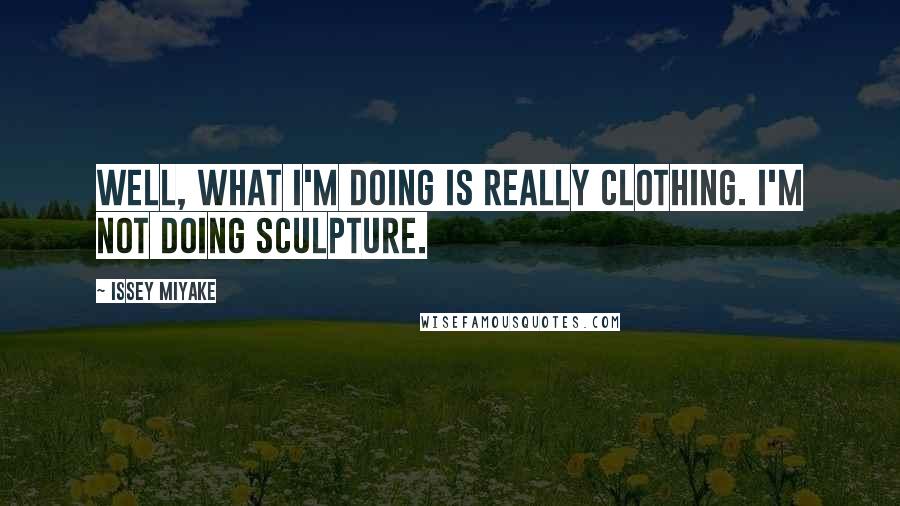 Issey Miyake Quotes: Well, what I'm doing is really clothing. I'm not doing sculpture.