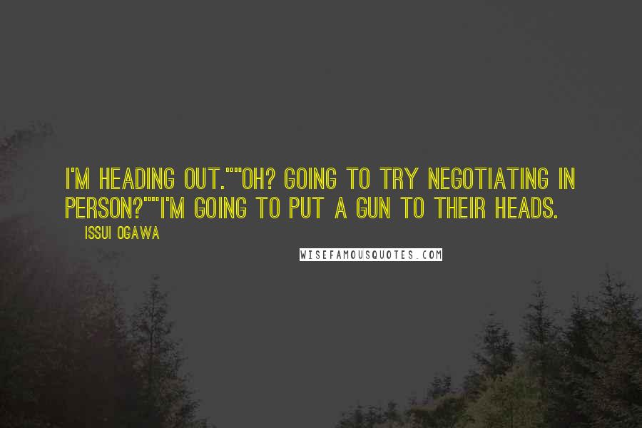 Issui Ogawa Quotes: I'm heading out.""Oh? Going to try negotiating in person?""I'm going to put a gun to their heads.