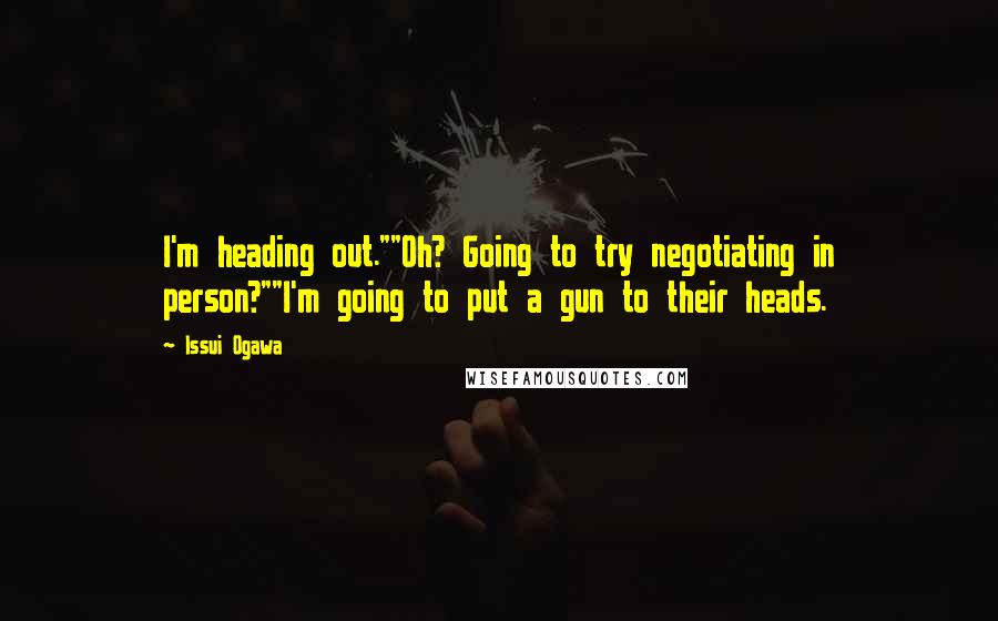 Issui Ogawa Quotes: I'm heading out.""Oh? Going to try negotiating in person?""I'm going to put a gun to their heads.