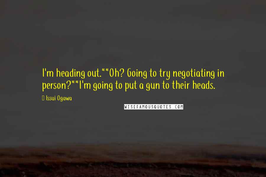 Issui Ogawa Quotes: I'm heading out.""Oh? Going to try negotiating in person?""I'm going to put a gun to their heads.