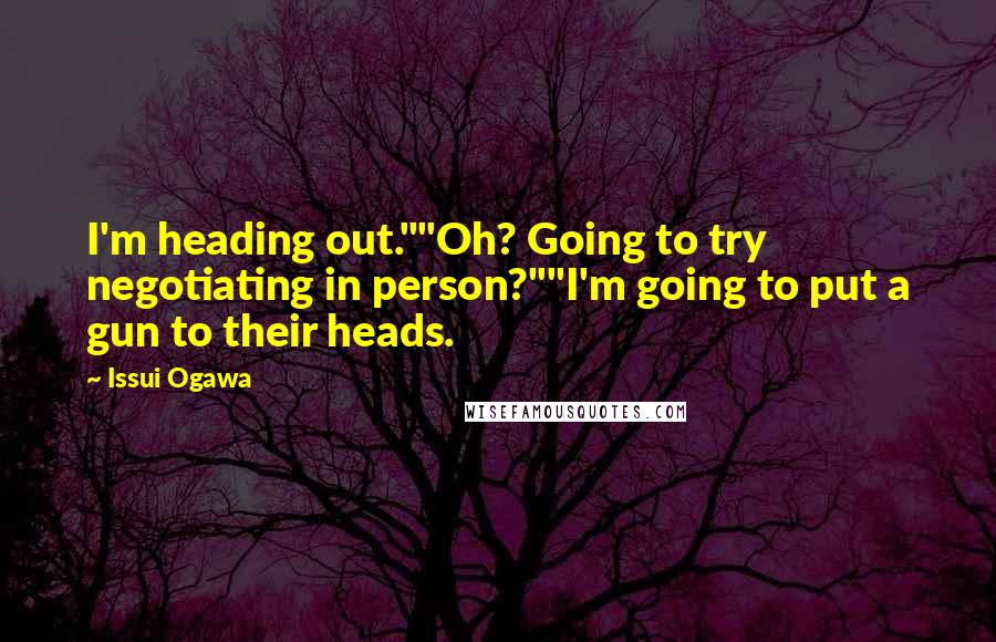 Issui Ogawa Quotes: I'm heading out.""Oh? Going to try negotiating in person?""I'm going to put a gun to their heads.