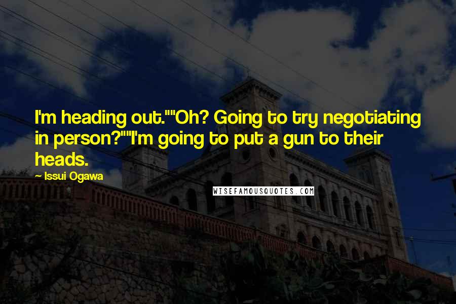 Issui Ogawa Quotes: I'm heading out.""Oh? Going to try negotiating in person?""I'm going to put a gun to their heads.