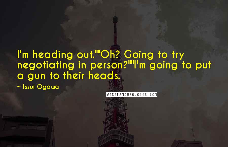 Issui Ogawa Quotes: I'm heading out.""Oh? Going to try negotiating in person?""I'm going to put a gun to their heads.