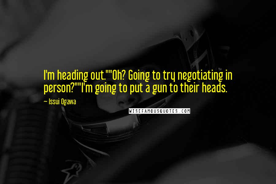 Issui Ogawa Quotes: I'm heading out.""Oh? Going to try negotiating in person?""I'm going to put a gun to their heads.