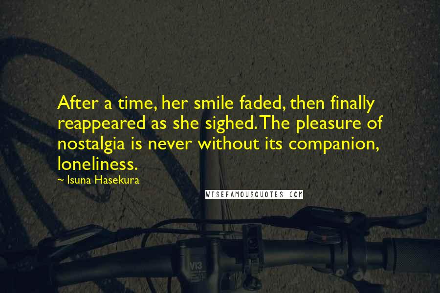 Isuna Hasekura Quotes: After a time, her smile faded, then finally reappeared as she sighed. The pleasure of nostalgia is never without its companion, loneliness.