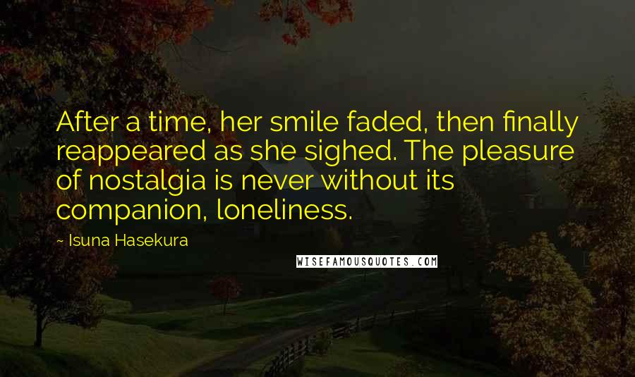 Isuna Hasekura Quotes: After a time, her smile faded, then finally reappeared as she sighed. The pleasure of nostalgia is never without its companion, loneliness.