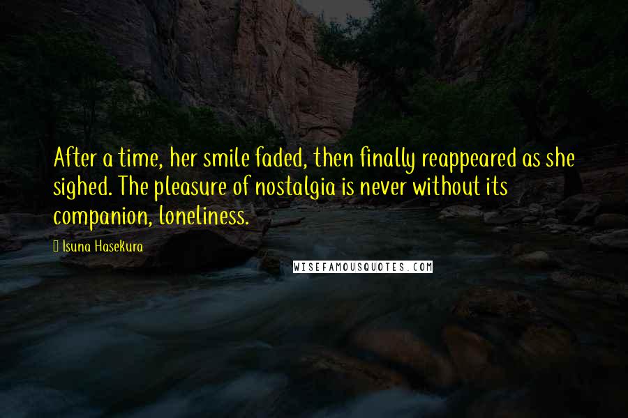 Isuna Hasekura Quotes: After a time, her smile faded, then finally reappeared as she sighed. The pleasure of nostalgia is never without its companion, loneliness.