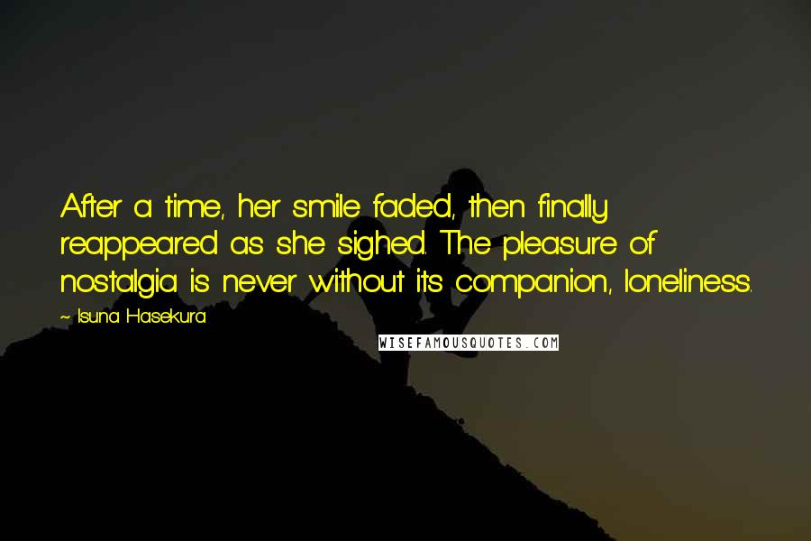 Isuna Hasekura Quotes: After a time, her smile faded, then finally reappeared as she sighed. The pleasure of nostalgia is never without its companion, loneliness.