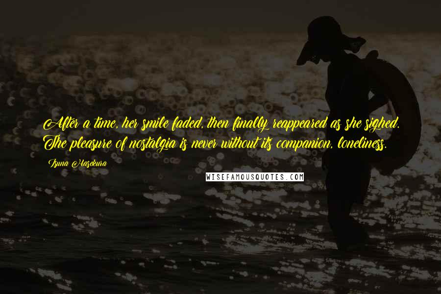 Isuna Hasekura Quotes: After a time, her smile faded, then finally reappeared as she sighed. The pleasure of nostalgia is never without its companion, loneliness.