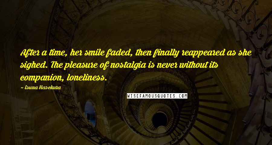 Isuna Hasekura Quotes: After a time, her smile faded, then finally reappeared as she sighed. The pleasure of nostalgia is never without its companion, loneliness.