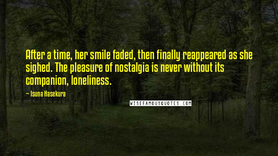 Isuna Hasekura Quotes: After a time, her smile faded, then finally reappeared as she sighed. The pleasure of nostalgia is never without its companion, loneliness.