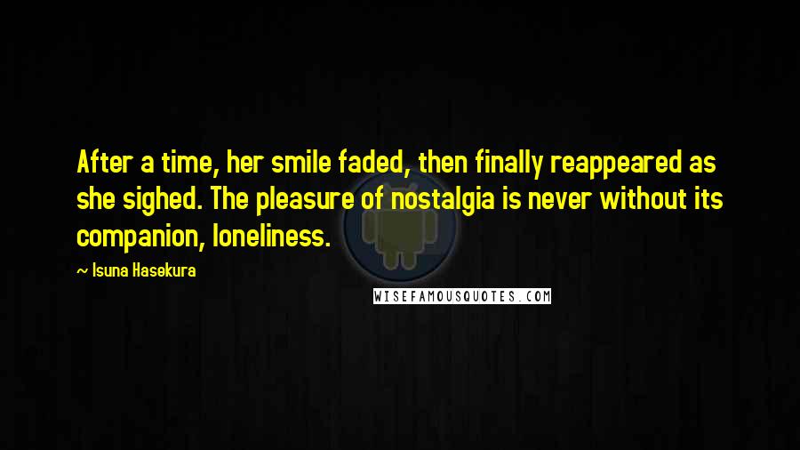 Isuna Hasekura Quotes: After a time, her smile faded, then finally reappeared as she sighed. The pleasure of nostalgia is never without its companion, loneliness.