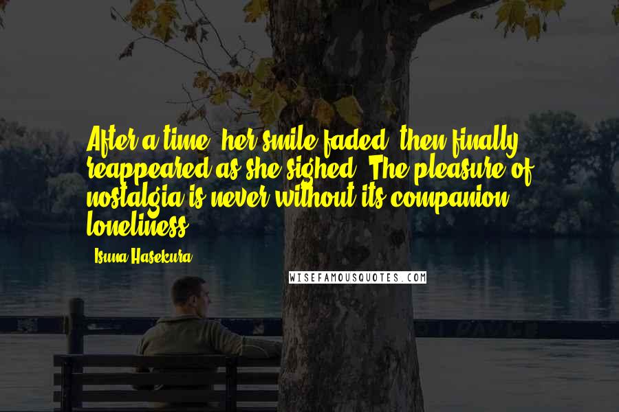 Isuna Hasekura Quotes: After a time, her smile faded, then finally reappeared as she sighed. The pleasure of nostalgia is never without its companion, loneliness.
