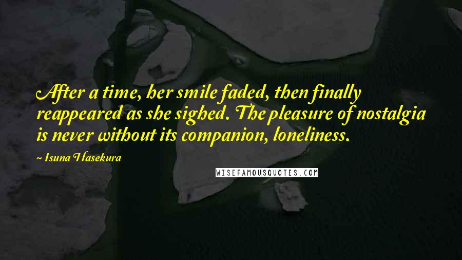 Isuna Hasekura Quotes: After a time, her smile faded, then finally reappeared as she sighed. The pleasure of nostalgia is never without its companion, loneliness.