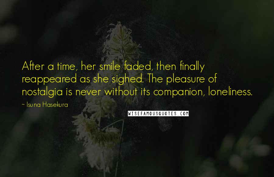 Isuna Hasekura Quotes: After a time, her smile faded, then finally reappeared as she sighed. The pleasure of nostalgia is never without its companion, loneliness.