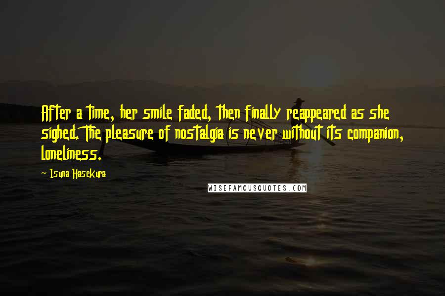 Isuna Hasekura Quotes: After a time, her smile faded, then finally reappeared as she sighed. The pleasure of nostalgia is never without its companion, loneliness.
