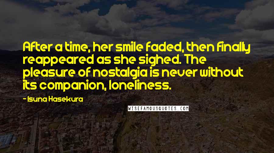 Isuna Hasekura Quotes: After a time, her smile faded, then finally reappeared as she sighed. The pleasure of nostalgia is never without its companion, loneliness.