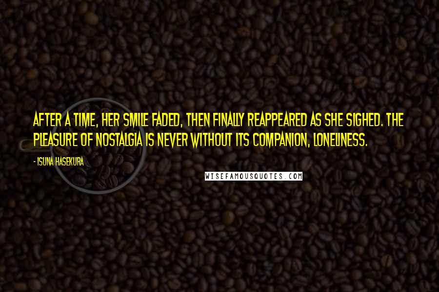 Isuna Hasekura Quotes: After a time, her smile faded, then finally reappeared as she sighed. The pleasure of nostalgia is never without its companion, loneliness.