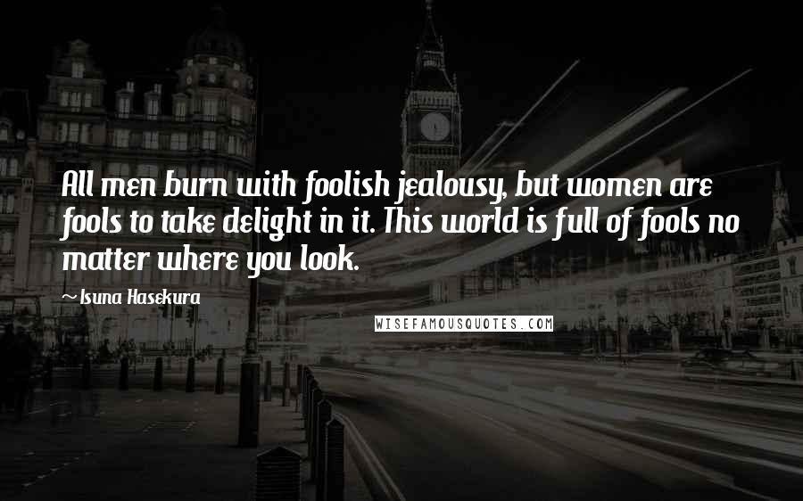 Isuna Hasekura Quotes: All men burn with foolish jealousy, but women are fools to take delight in it. This world is full of fools no matter where you look.