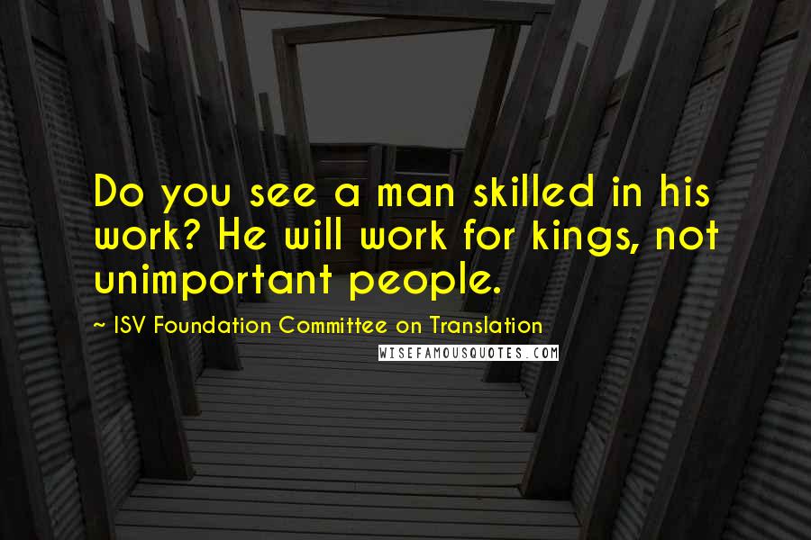 ISV Foundation Committee On Translation Quotes: Do you see a man skilled in his work? He will work for kings, not unimportant people.