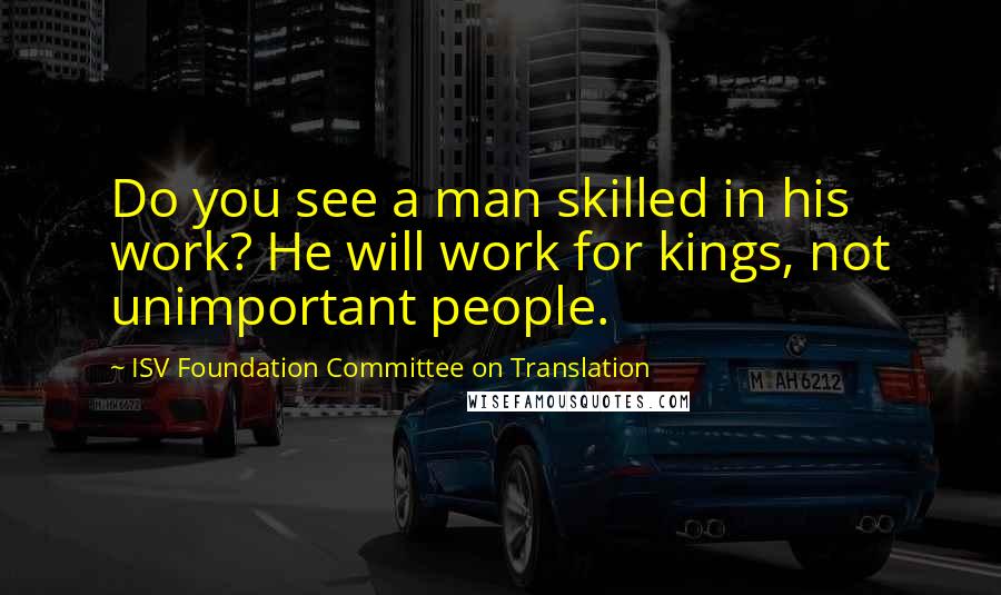 ISV Foundation Committee On Translation Quotes: Do you see a man skilled in his work? He will work for kings, not unimportant people.