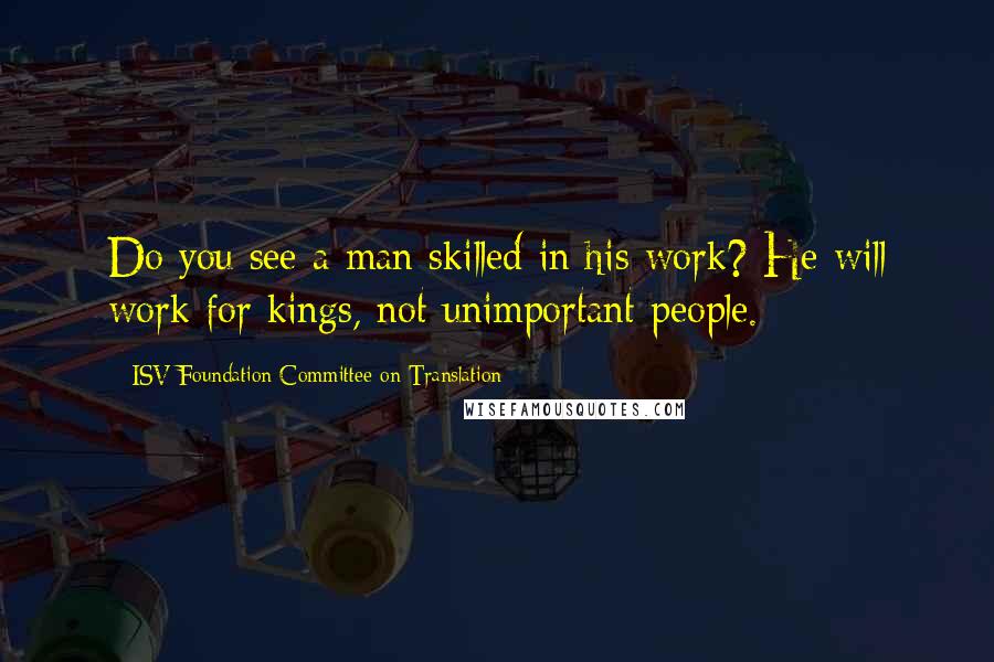 ISV Foundation Committee On Translation Quotes: Do you see a man skilled in his work? He will work for kings, not unimportant people.