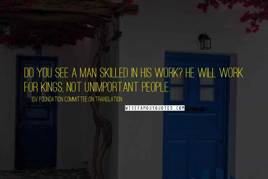 ISV Foundation Committee On Translation Quotes: Do you see a man skilled in his work? He will work for kings, not unimportant people.