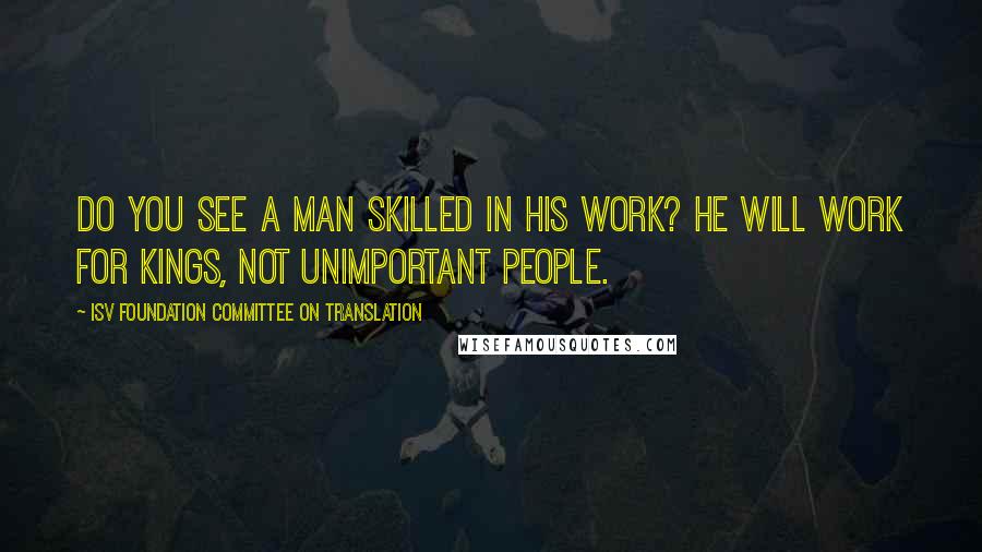 ISV Foundation Committee On Translation Quotes: Do you see a man skilled in his work? He will work for kings, not unimportant people.