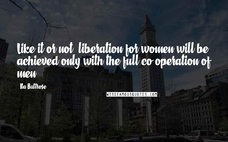 Ita Buttrose Quotes: Like it or not, liberation for women will be achieved only with the full co-operation of men.