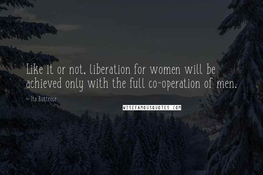 Ita Buttrose Quotes: Like it or not, liberation for women will be achieved only with the full co-operation of men.